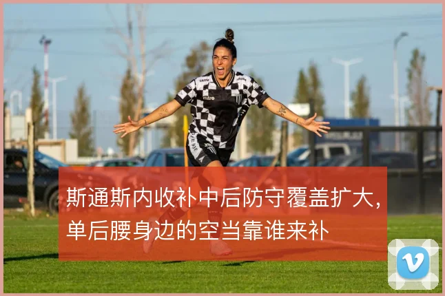 斯通斯内收补中后防守覆盖扩大,单后腰身边的空当靠谁来补