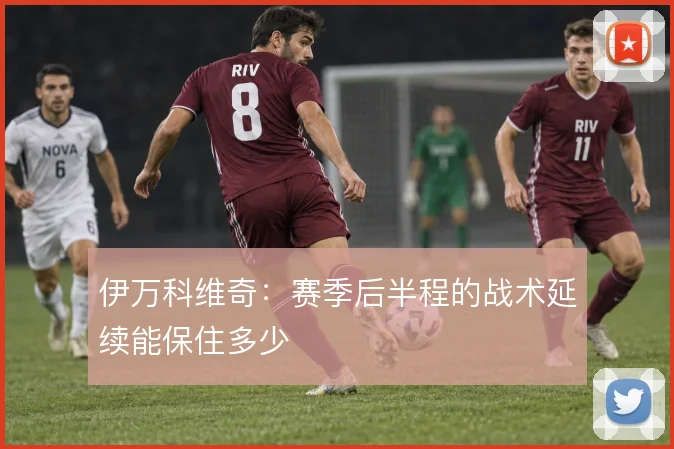伊万科维奇:赛季后半程的战术延续能保住多少