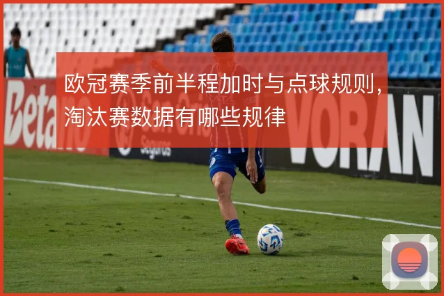 欧冠赛季前半程加时与点球规则，淘汰赛数据有哪些规律