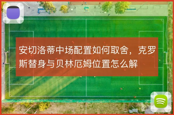 安切洛蒂中场配置如何取舍，克罗斯替身与贝林厄姆位置怎么解
