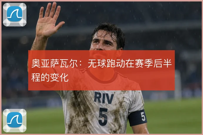 奥亚萨瓦尔:无球跑动在赛季后半程的变化