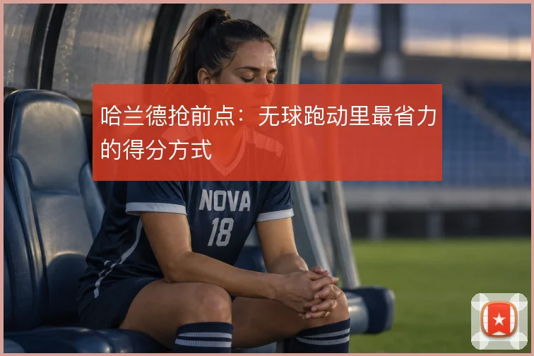 哈兰德抢前点:无球跑动里最省力的得分方式