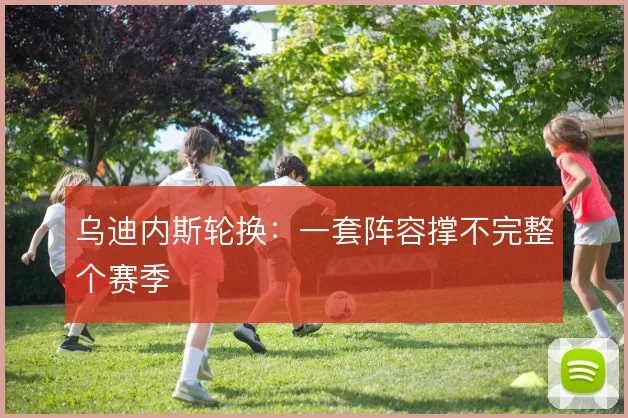 乌迪内斯轮换:一套阵容撑不完整个赛季