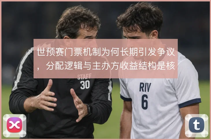 世预赛门票机制为何长期引发争议，分配逻辑与主办方收益结构是核心