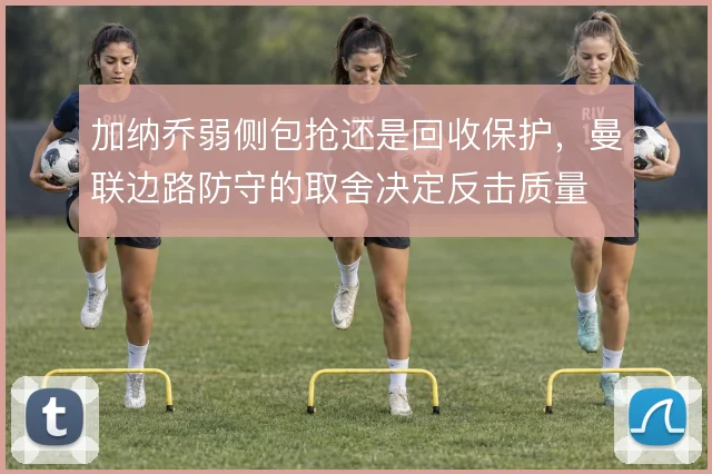 加纳乔弱侧包抢还是回收保护,曼联边路防守的取舍决定反击质量