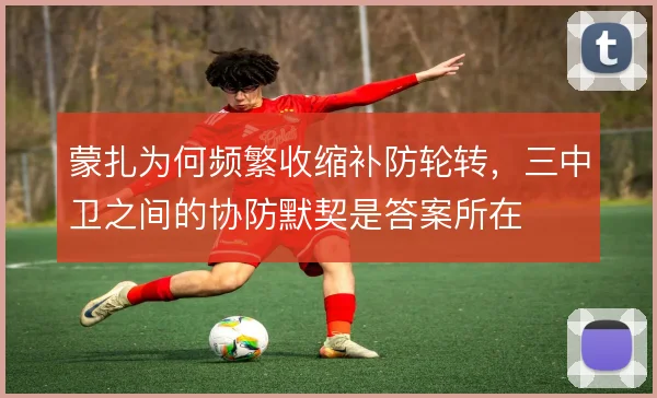 蒙扎为何频繁收缩补防轮转，三中卫之间的协防默契是答案所在
