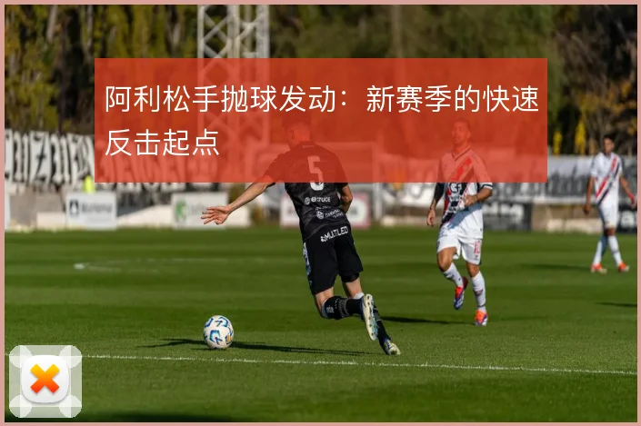 阿利松手抛球发动：新赛季的快速反击起点
