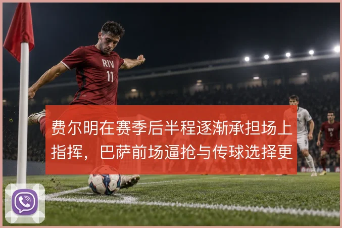 费尔明在赛季后半程逐渐承担场上指挥，巴萨前场逼抢与传球选择更趋统一