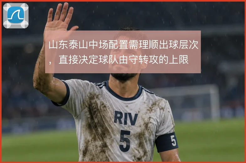 山东泰山中场配置需理顺出球层次，直接决定球队由守转攻的上限