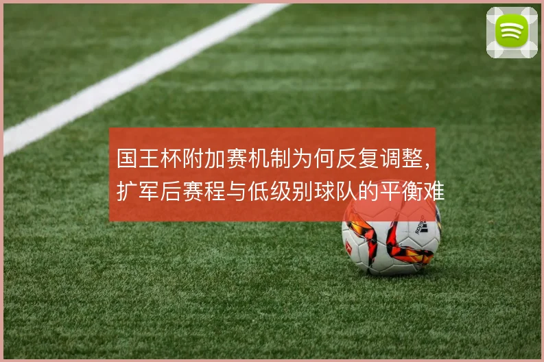 国王杯附加赛机制为何反复调整，扩军后赛程与低级别球队的平衡难题