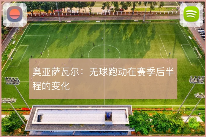 奥亚萨瓦尔：无球跑动在赛季后半程的变化