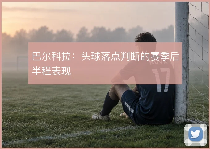 巴尔科拉：头球落点判断的赛季后半程表现