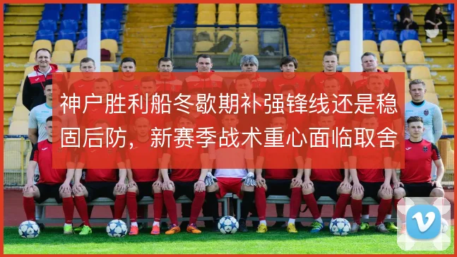 神户胜利船冬歇期补强锋线还是稳固后防，新赛季战术重心面临取舍