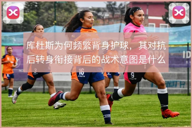 库杜斯为何频繁背身护球,其对抗后转身衔接背后的战术意图是什么