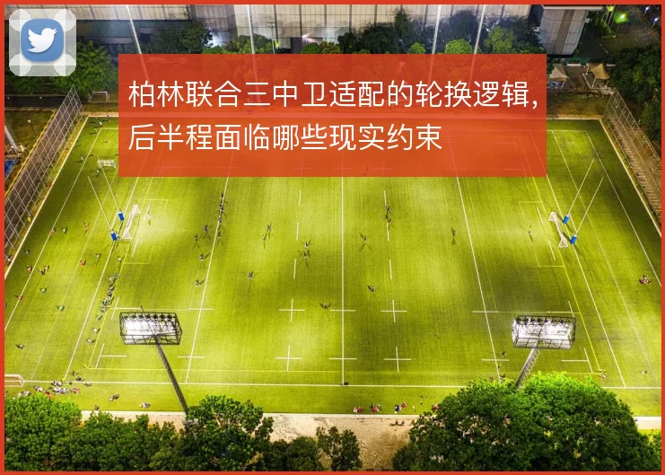 柏林联合三中卫适配的轮换逻辑，后半程面临哪些现实约束