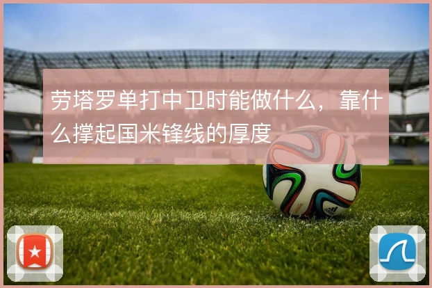 劳塔罗单打中卫时能做什么，靠什么撑起国米锋线的厚度