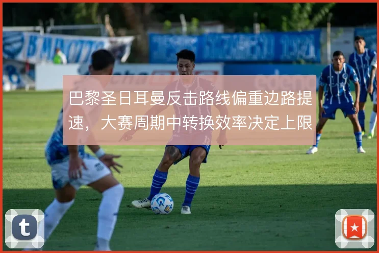 巴黎圣日耳曼反击路线偏重边路提速，大赛周期中转换效率决定上限