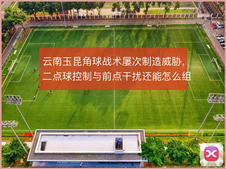 云南玉昆角球战术屡次制造威胁，二点球控制与前点干扰还能怎么组合
