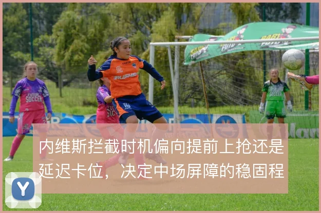 内维斯拦截时机偏向提前上抢还是延迟卡位,决定中场屏障的稳固程度