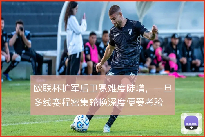 欧联杯扩军后卫冕难度陡增，一旦多线赛程密集轮换深度便受考验