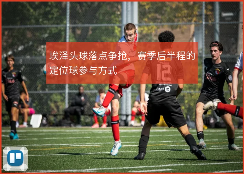 埃泽头球落点争抢，赛季后半程的定位球参与方式