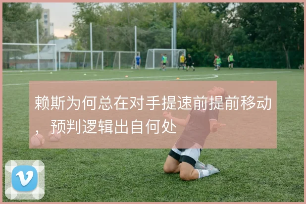 赖斯为何总在对手提速前提前移动，预判逻辑出自何处