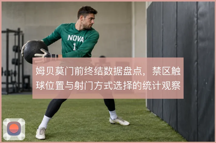 姆贝莫门前终结数据盘点,禁区触球位置与射门方式选择的统计观察