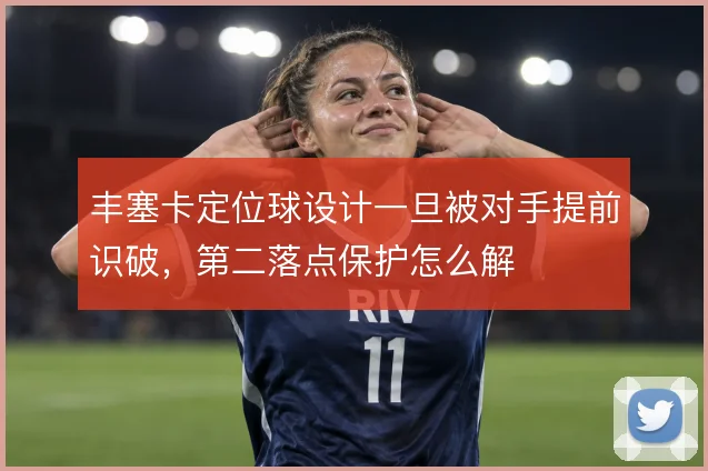 丰塞卡定位球设计一旦被对手提前识破，第二落点保护怎么解