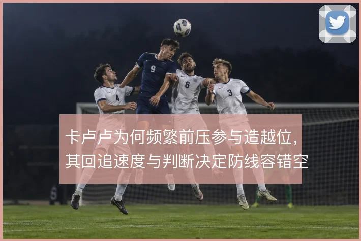 卡卢卢为何频繁前压参与造越位，其回追速度与判断决定防线容错空间
