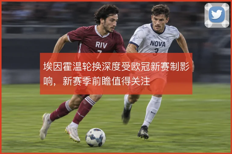 埃因霍温轮换深度受欧冠新赛制影响，新赛季前瞻值得关注