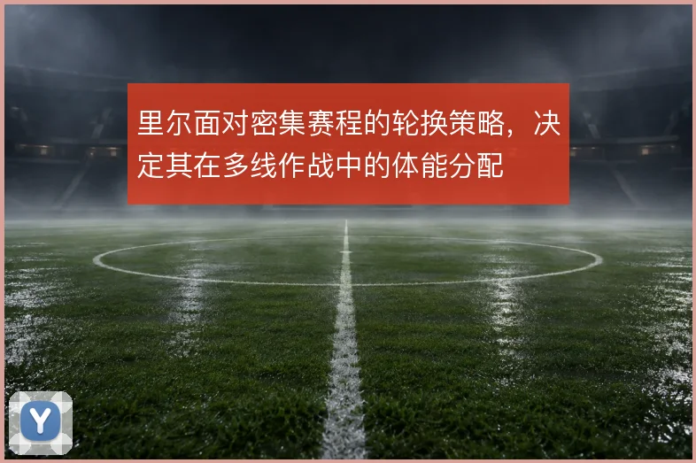里尔面对密集赛程的轮换策略，决定其在多线作战中的体能分配