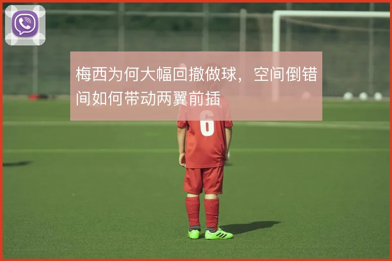 梅西为何大幅回撤做球,空间倒错间如何带动两翼前插