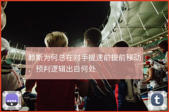 赖斯为何总在对手提速前提前移动，预判逻辑出自何处