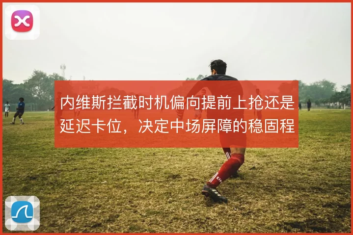 内维斯拦截时机偏向提前上抢还是延迟卡位,决定中场屏障的稳固程度