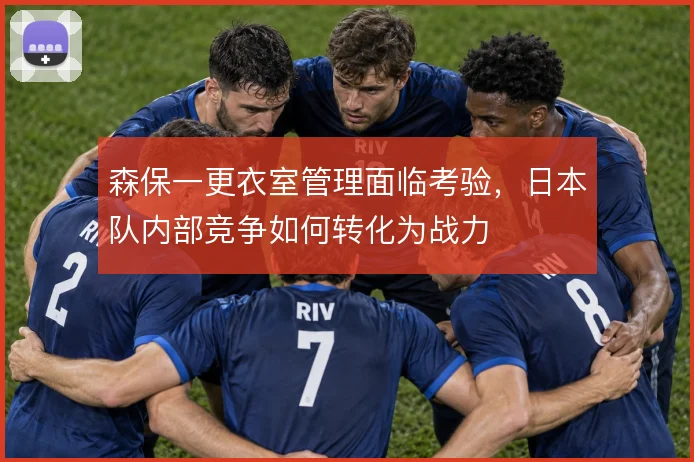 森保一更衣室管理面临考验，日本队内部竞争如何转化为战力