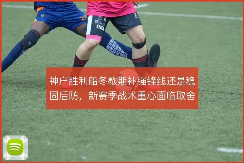 神户胜利船冬歇期补强锋线还是稳固后防，新赛季战术重心面临取舍