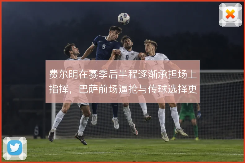 费尔明在赛季后半程逐渐承担场上指挥，巴萨前场逼抢与传球选择更趋统一