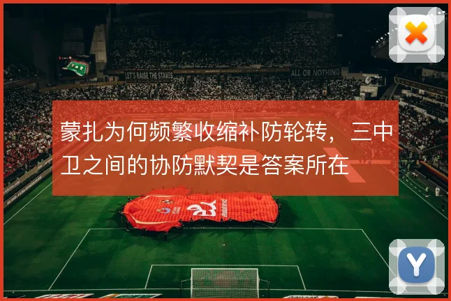 蒙扎为何频繁收缩补防轮转，三中卫之间的协防默契是答案所在