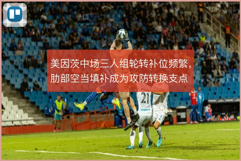 美因茨中场三人组轮转补位频繁,肋部空当填补成为攻防转换支点