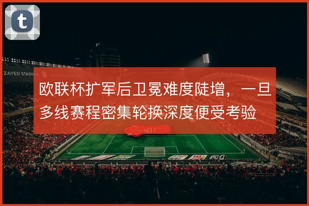 欧联杯扩军后卫冕难度陡增,一旦多线赛程密集轮换深度便受考验