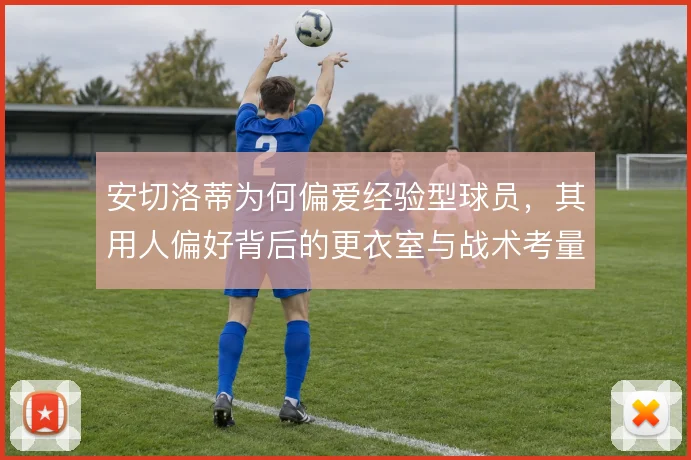 安切洛蒂为何偏爱经验型球员，其用人偏好背后的更衣室与战术考量