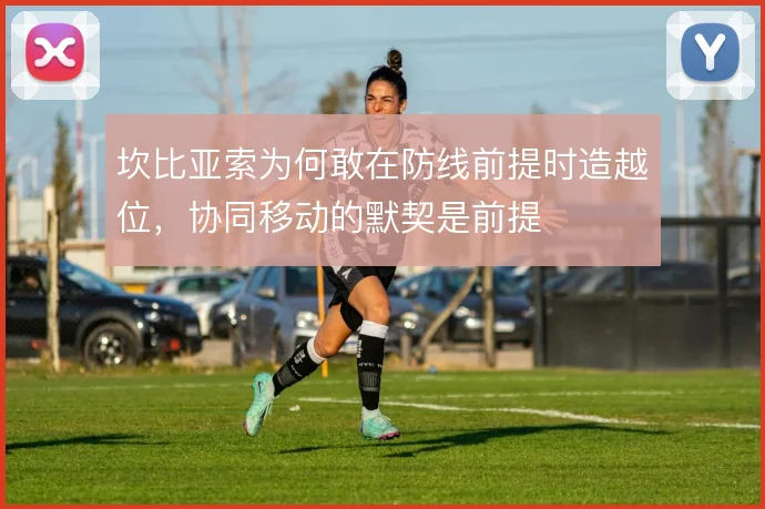 坎比亚索为何敢在防线前提时造越位，协同移动的默契是前提