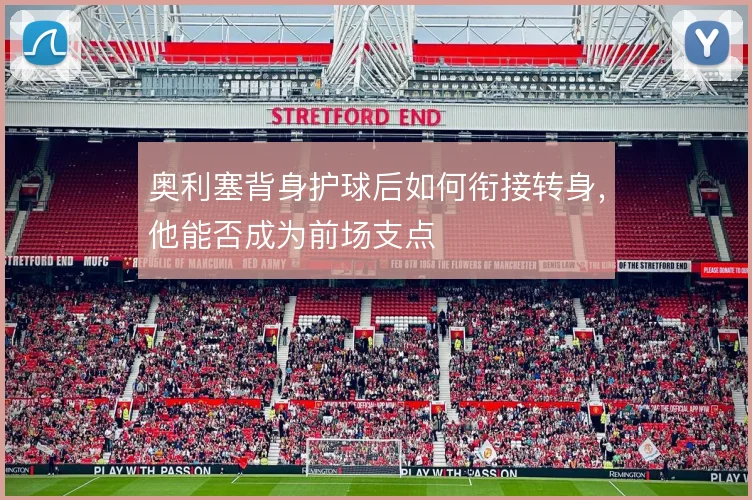 奥利塞背身护球后如何衔接转身,他能否成为前场支点