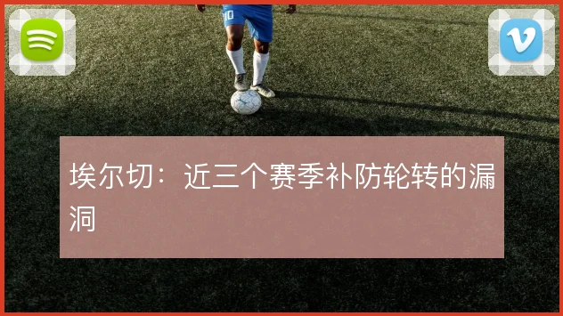 埃尔切:近三个赛季补防轮转的漏洞