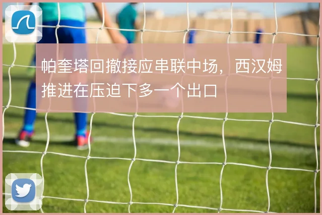 帕奎塔回撤接应串联中场，西汉姆推进在压迫下多一个出口