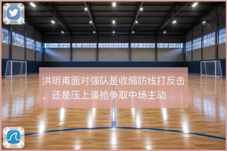 洪明甫面对强队是收缩防线打反击,还是压上逼抢争取中场主动