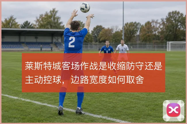 莱斯特城客场作战是收缩防守还是主动控球，边路宽度如何取舍