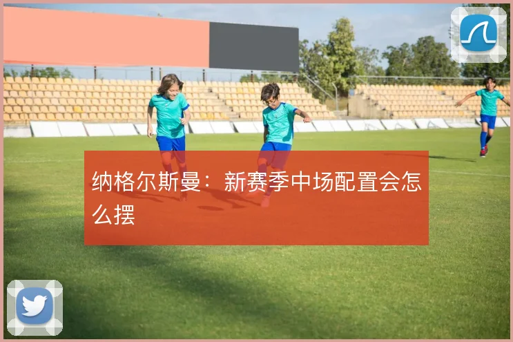 纳格尔斯曼:新赛季中场配置会怎么摆