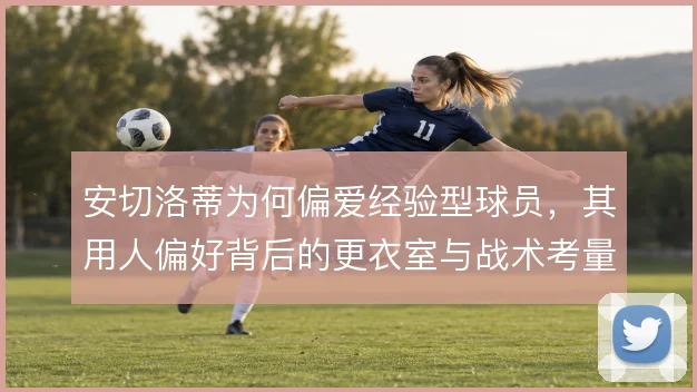 安切洛蒂为何偏爱经验型球员，其用人偏好背后的更衣室与战术考量