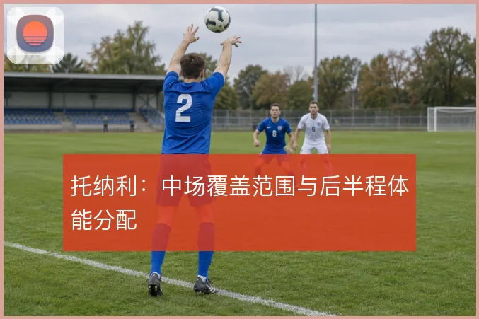 托纳利：中场覆盖范围与后半程体能分配